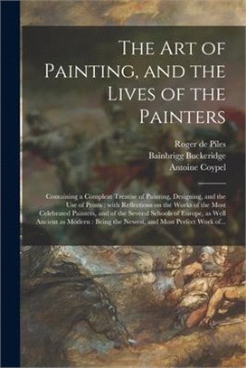 The Art of Painting, and the Lives of the Painters: Containing a Compleat Treatise of Painting, Designing, and the Use of Prints: With Reflections on