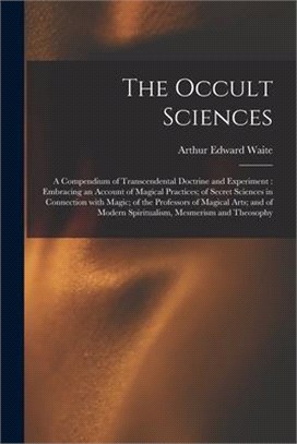 The Occult Sciences: a Compendium of Transcendental Doctrine and Experiment: Embracing an Account of Magical Practices; of Secret Sciences