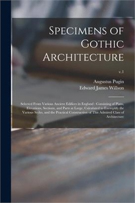 Specimens of Gothic Architecture: Selected From Various Ancient Edifices in England: Consisting of Plans, Elevations, Sections, and Parts at Large, Ca