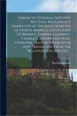 Heroes of Huronia, 1649-1949. Rev. Paul Ragueneau's Narrative of the Jesuit Martyrs of North America, Saints John De Brebeuf, Gabriel Lalement, Charle