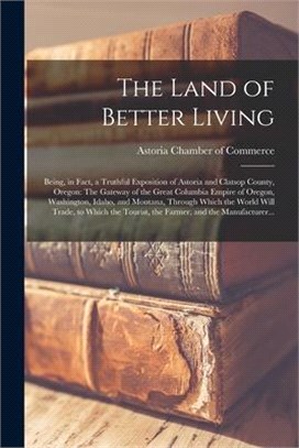 The Land of Better Living: Being, in Fact, a Truthful Exposition of Astoria and Clatsop County, Oregon: The Gateway of the Great Columbia Empire