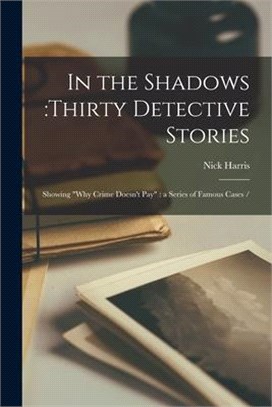 In the Shadows: thirty Detective Stories: Showing why Crime Doesn't Pay: a Series of Famous Cases /