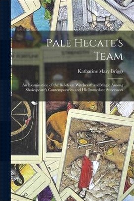 Pale Hecate's Team; an Examination of the Beliefs on Witchcraft and Magic Among Shakespeare's Contemporaries and His Immediate Successors