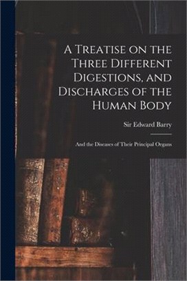 A Treatise on the Three Different Digestions, and Discharges of the Human Body: and the Diseases of Their Principal Organs