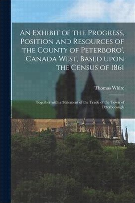 An Exhibit of the Progress, Position and Resources of the County of Peterboro', Canada West, Based Upon the Census of 1861 [microform]: Together With