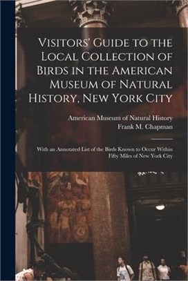Visitors' Guide to the Local Collection of Birds in the American Museum of Natural History, New York City: With an Annotated List of the Birds Known t