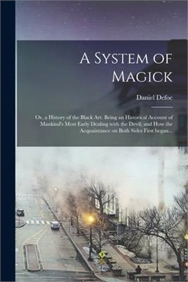 A System of Magick; or, a History of the Black Art. Being an Historical Account of Mankind's Most Early Dealing With the Devil; and How the Acquaintan