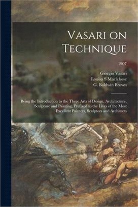 Vasari on Technique; Being the Introduction to the Three Arts of Design, Architecture, Sculpture and Painting, Prefixed to the Lives of the Most Excel
