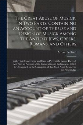 The Great Abuse of Musick. In Two Parts. Containing an Account of the Use and Design of Musick Among the Antient Jews, Greeks, Romans, and Others; Wit