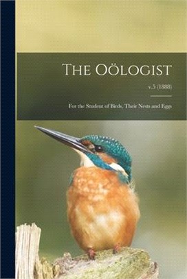 The Oölogist: for the Student of Birds, Their Nests and Eggs; v.5 (1888)