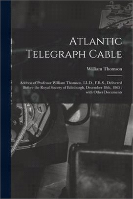 Atlantic Telegraph Cable [microform]: Address of Professor William Thomson, LL.D., F.R.S., Delivered Before the Royal Society of Edinburgh, December 1