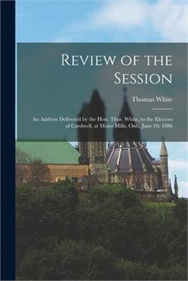 Review of the Session [microform]: an Address Delivered by the Hon. Thos. White, to the Electors of Cardwell, at Mono Mills, Ont., June 10, 1886