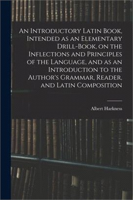 An Introductory Latin Book, Intended as an Elementary Drill-Book, on the Inflections and Principles of the Language, and as an Introduction to the Aut