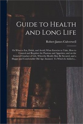 Guide to Health and Long Life: or What to Eat, Drink, and Avoid; What Exercise to Take, How to Control and Regulate the Passions and Appetites; and o