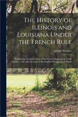 The History of Illinois and Louisiana Under the French Rule [microform]: Embracing a General View of the French Dominion in North America, With Some A