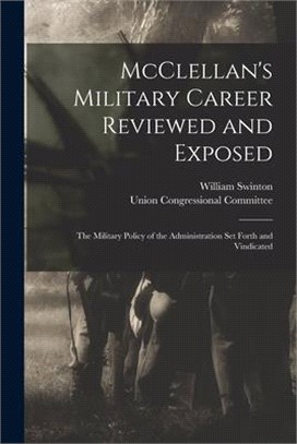 McClellan's Military Career Reviewed and Exposed: the Military Policy of the Administration Set Forth and Vindicated