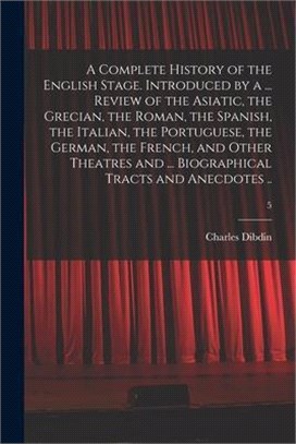 A Complete History of the English Stage. Introduced by a ... Review of the Asiatic, the Grecian, the Roman, the Spanish, the Italian, the Portuguese,