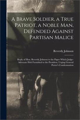 A Brave Soldier, a True Patriot, a Noble Man, Defended Against Partisan Malice: Reply of Hon. Reverdy Johnson to the Paper Which Judge-Advocate Holt F