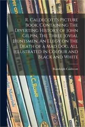 R. Caldecott's Picture Book, Containing The Diverting History of John Gilpin, The Three Jovial Huntsmen, An Elegy on the Death of a Mad Dog, All Illus