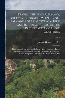 Travels Through Germany, Bohemia, Hungary, Switzerland, Italy and Lorrain. Giving a True and Just Description of the Present State of Those Countries;