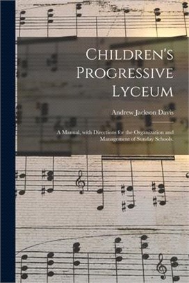 Children's Progressive Lyceum: a Manual, With Directions for the Organization and Management of Sunday Schools.