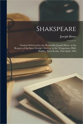 Shakspeare [microform]: Oration Delivered by the Honorable Joseph Howe, at the Request of the Saint George's Society, at the Temperance Hall,