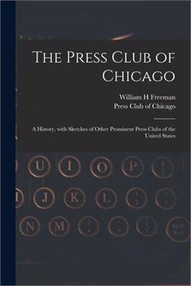 The Press Club of Chicago: a History, With Sketches of Other Prominent Press Clubs of the United States