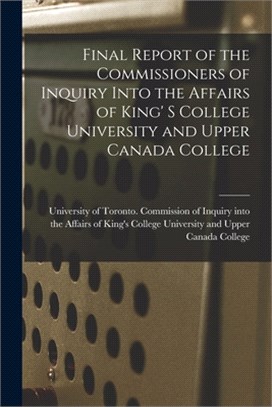 Final Report of the Commissioners of Inquiry Into the Affairs of King' S College University and Upper Canada College [microform]