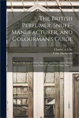 The British Perfumer, Snuff-manufacturer, and Colourman's Guide; Being a Collection of Choice Receipts and Observations Proved in an Extensive Practic