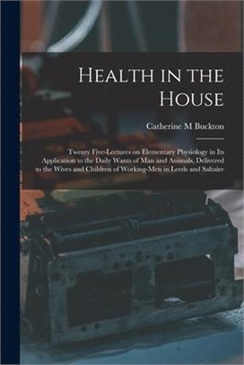 Health in the House [microform]: Twenty Five-lectures on Elementary Physiology in Its Application to the Daily Wants of Man and Animals, Delivered to