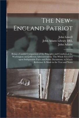 The New-England Patriot: Being a Candid Comparison of the Principles and Conduct of the Washington and Jefferson Administrations. The Whole Fou