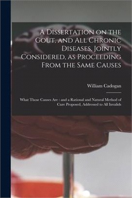 A Dissertation on the Gout, and All Chronic Diseases, Jointly Considered, as Proceeding From the Same Causes: What Those Causes Are: and a Rational an