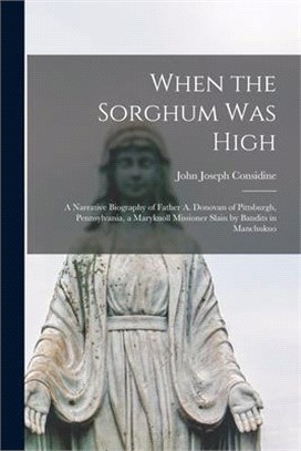 When the Sorghum Was High: a Narrative Biography of Father A. Donovan of Pittsburgh, Pennsylvania, a Maryknoll Missioner Slain by Bandits in Manc