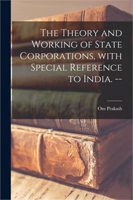 The Theory and Working of State Corporations, With Special Reference to India. --