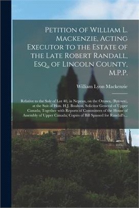 Petition of William L. Mackenzie, Acting Executor to the Estate of the Late Robert Randall, Esq., of Lincoln County, M.P.P. [microform]: Relative to t