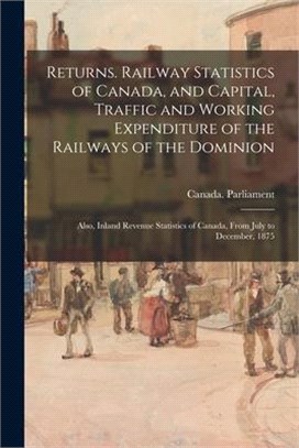 Returns. Railway Statistics of Canada, and Capital, Traffic and Working Expenditure of the Railways of the Dominion; Also, Inland Revenue Statistics o