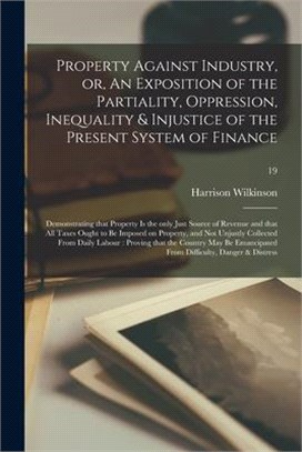 Property Against Industry, or, An Exposition of the Partiality, Oppression, Inequality & Injustice of the Present System of Finance: Demonstrating Tha