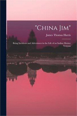China Jim; Being Incidents and Adventures in the Life of an Indian Mutiny Veteran