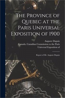 The Province of Quebec at the Paris Universal Exposition of 1900 [microform]: Report of Mr. Auguste Dupuis