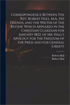 Correspondence Between The Rev. Robert Hall, M.A., His Friends, and the Writer of the Review, Which Appeared in the Christian Guardian for January 182