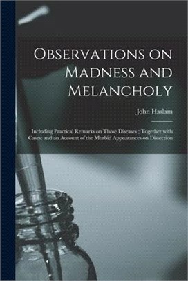 Observations on Madness and Melancholy: Including Practical Remarks on Those Diseases; Together With Cases: and an Account of the Morbid Appearances o