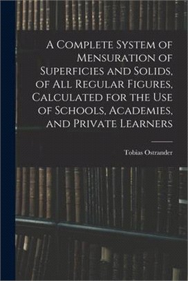 A Complete System of Mensuration of Superficies and Solids, of All Regular Figures, Calculated for the Use of Schools, Academies, and Private Learners