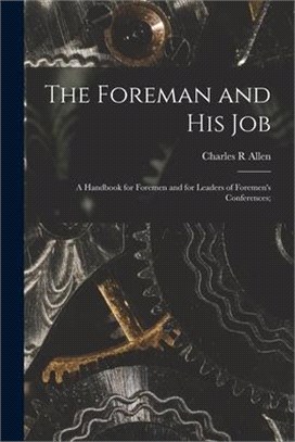The Foreman and His Job [microform]; a Handbook for Foremen and for Leaders of Foremen's Conferences;
