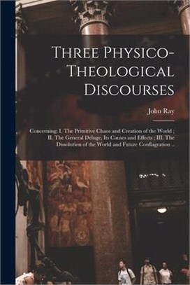 Three Physico-theological Discourses: Concerning: I. The Primitive Chaos and Creation of the World; II. The General Deluge, Its Causes and Effects; II