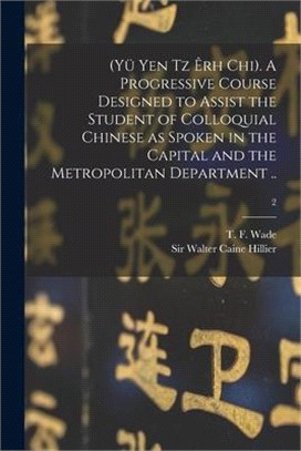 (Yü Yen Tz Êrh Chi). A Progressive Course Designed to Assist the Student of Colloquial Chinese as Spoken in the Capital and the Metropolitan Departmen