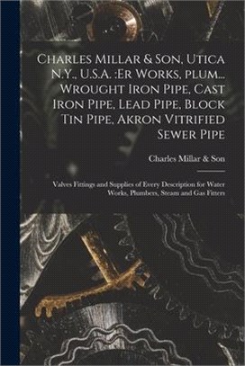 Charles Millar & Son, Utica N.Y., U.S.A.: er Works, Plum... Wrought Iron Pipe, Cast Iron Pipe, Lead Pipe, Block Tin Pipe, Akron Vitrified Sewer Pipe;