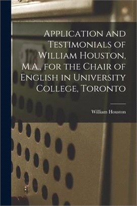 Application and Testimonials of William Houston, M.A., for the Chair of English in University College, Toronto [microform]