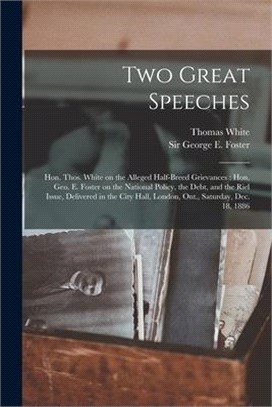 Two Great Speeches [microform]: Hon. Thos. White on the Alleged Half-breed Grievances: Hon. Geo. E. Foster on the National Policy, the Debt, and the R