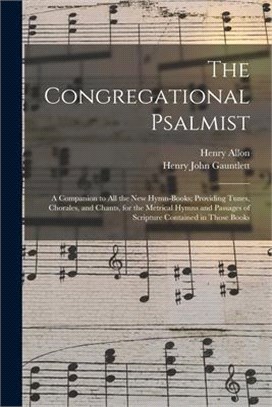 The Congregational Psalmist: a Companion to All the New Hymn-books; Providing Tunes, Chorales, and Chants, for the Metrical Hymns and Passages of S