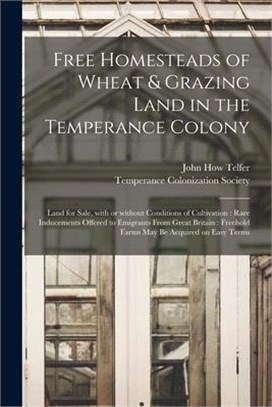 Free Homesteads of Wheat & Grazing Land in the Temperance Colony [microform]: Land for Sale, With or Without Conditions of Cultivation: Rare Inducemen